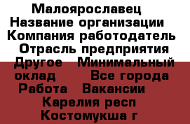 Малоярославец › Название организации ­ Компания-работодатель › Отрасль предприятия ­ Другое › Минимальный оклад ­ 1 - Все города Работа » Вакансии   . Карелия респ.,Костомукша г.